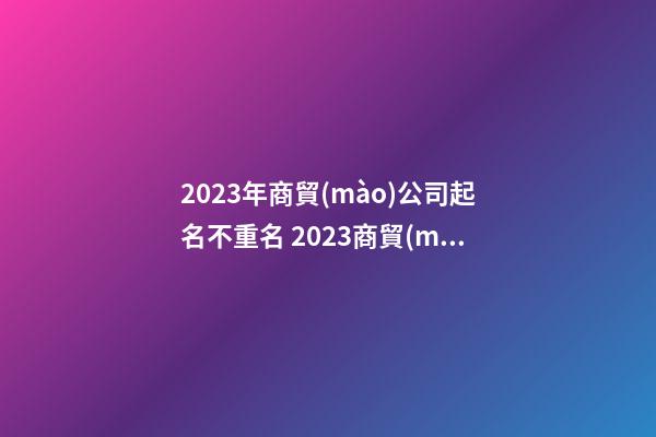 2023年商貿(mào)公司起名不重名 2023商貿(mào)公司起名吉利大氣-第1張-公司起名-玄機(jī)派